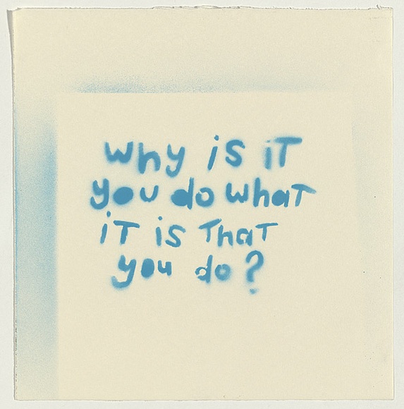 Artist: b'Doyle, Adrian.' | Title: b'Why is it you do what it is that you do?' | Date: 2003 | Technique: b'stencil, printed in blue ink, from one stencil' Artist: b'Doyle, Adrian.' | Title: b'Why is it you do what it is that you do?' | Date: 2003 | Technique: b'stencil, printed in blue ink, from one stencil'